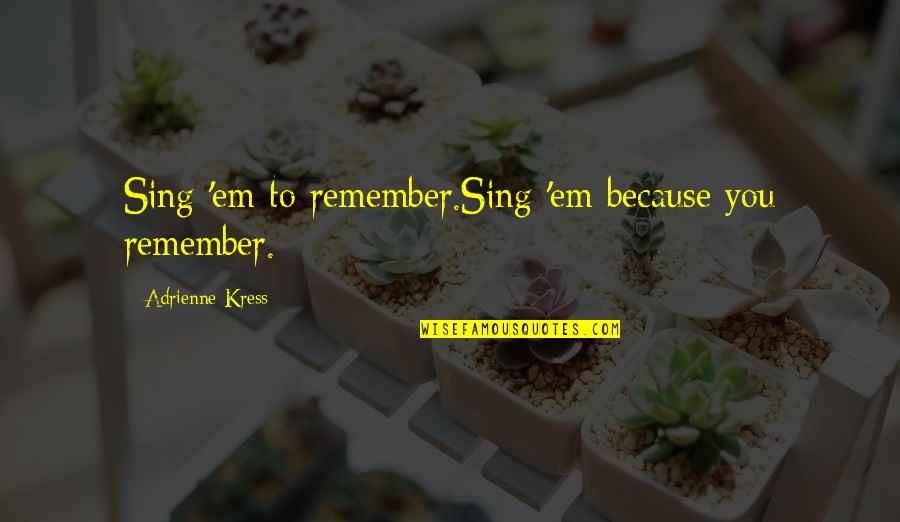 Adrienne Quotes By Adrienne Kress: Sing 'em to remember.Sing 'em because you remember.