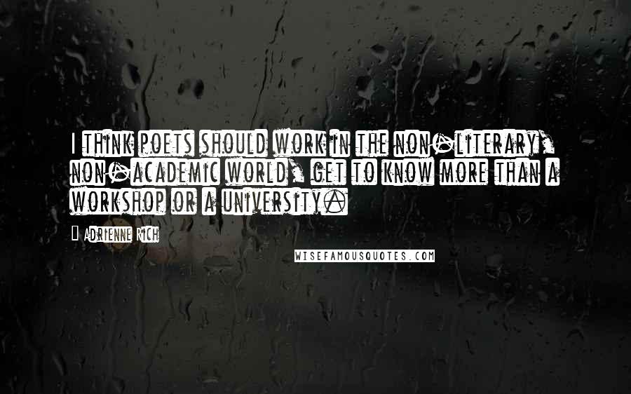 Adrienne Rich quotes: I think poets should work in the non-literary, non-academic world, get to know more than a workshop or a university.