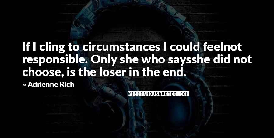 Adrienne Rich quotes: If I cling to circumstances I could feelnot responsible. Only she who saysshe did not choose, is the loser in the end.