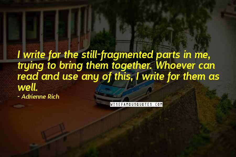 Adrienne Rich quotes: I write for the still-fragmented parts in me, trying to bring them together. Whoever can read and use any of this, I write for them as well.