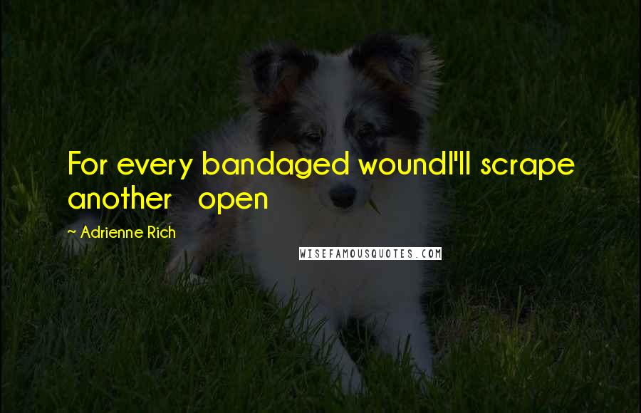 Adrienne Rich quotes: For every bandaged woundI'll scrape another open