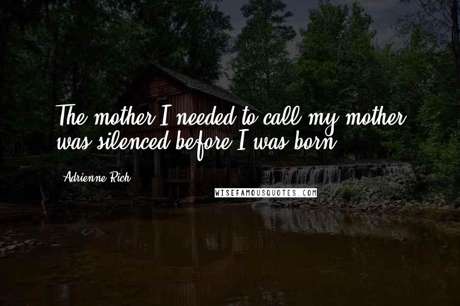Adrienne Rich quotes: The mother I needed to call my mother was silenced before I was born.
