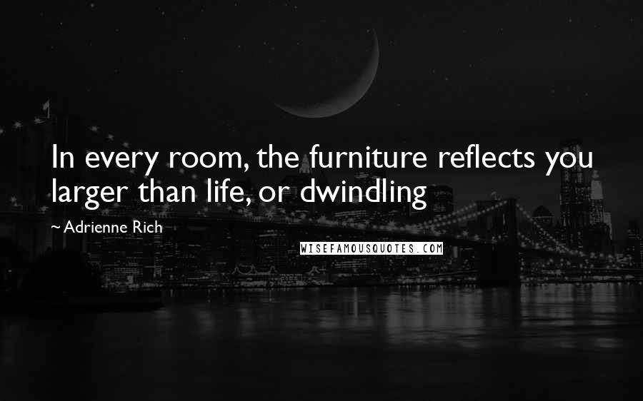 Adrienne Rich quotes: In every room, the furniture reflects you larger than life, or dwindling