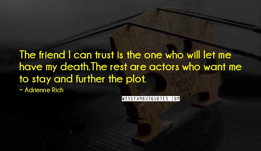 Adrienne Rich quotes: The friend I can trust is the one who will let me have my death.The rest are actors who want me to stay and further the plot.