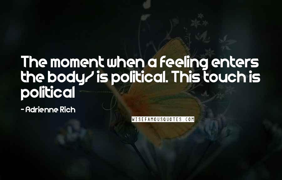 Adrienne Rich quotes: The moment when a feeling enters the body/ is political. This touch is political