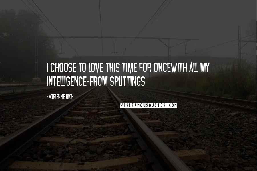 Adrienne Rich quotes: I choose to love this time for oncewith all my intelligence-from Splittings