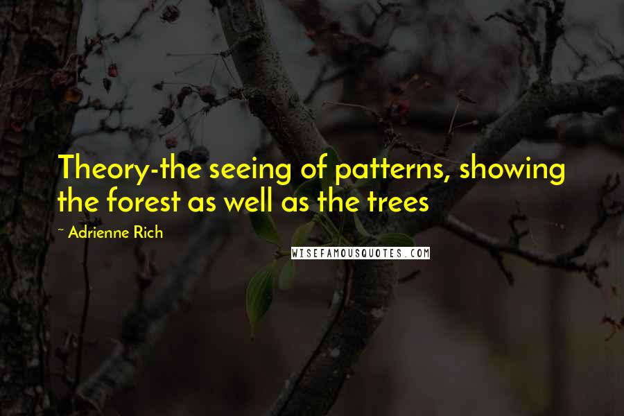 Adrienne Rich quotes: Theory-the seeing of patterns, showing the forest as well as the trees