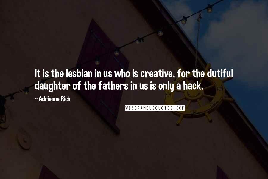 Adrienne Rich quotes: It is the lesbian in us who is creative, for the dutiful daughter of the fathers in us is only a hack.