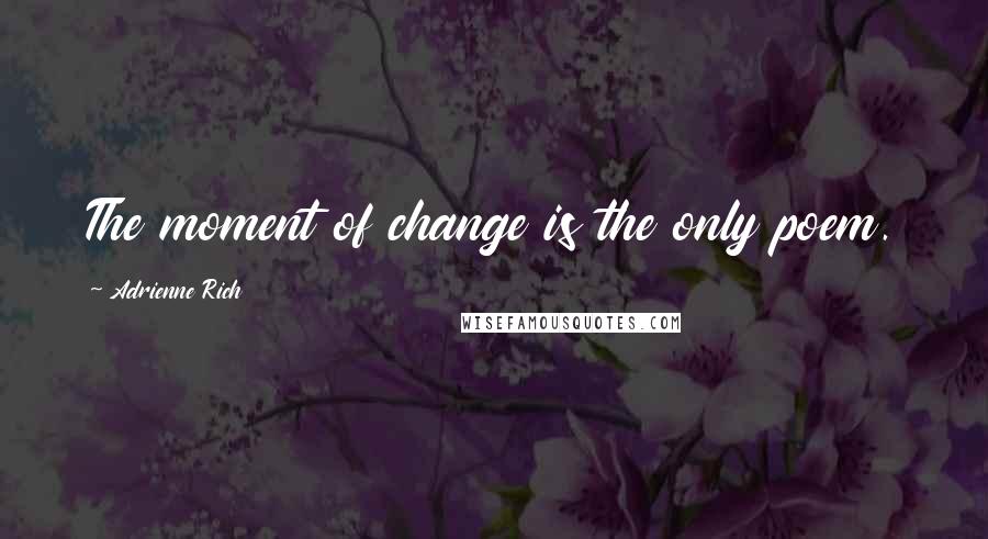 Adrienne Rich quotes: The moment of change is the only poem.