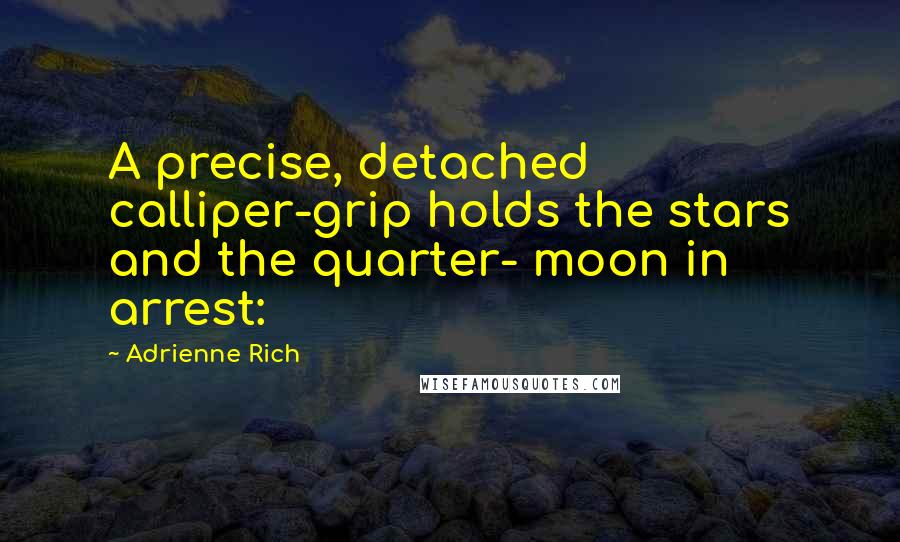 Adrienne Rich quotes: A precise, detached calliper-grip holds the stars and the quarter- moon in arrest: