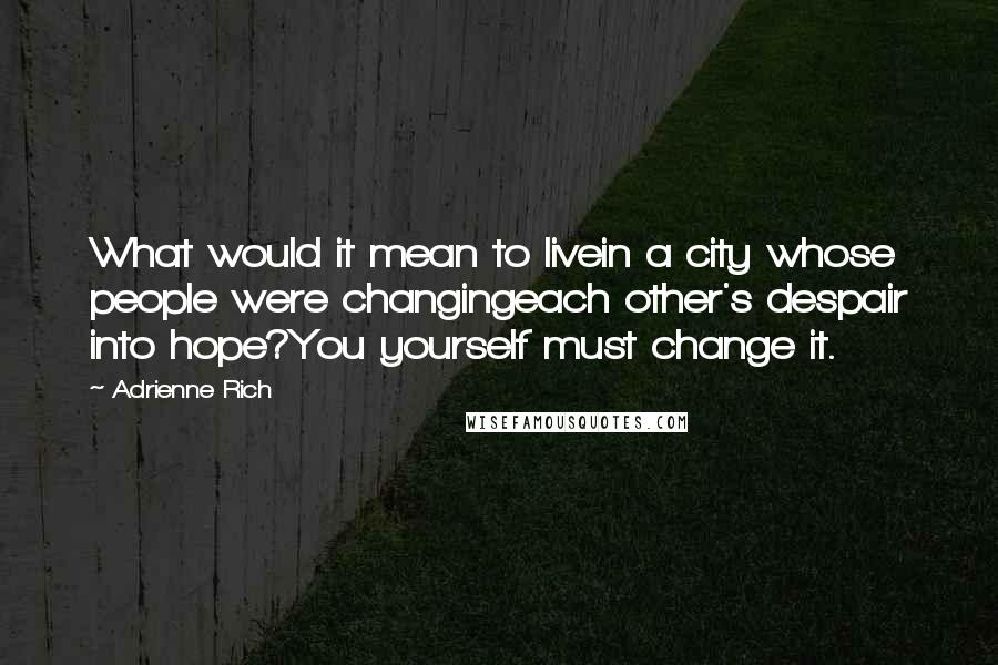 Adrienne Rich quotes: What would it mean to livein a city whose people were changingeach other's despair into hope?You yourself must change it.