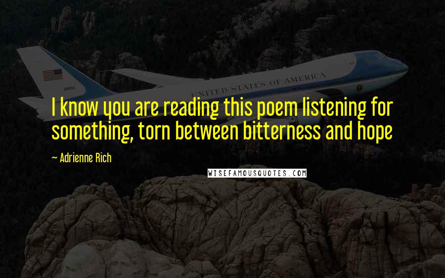 Adrienne Rich quotes: I know you are reading this poem listening for something, torn between bitterness and hope