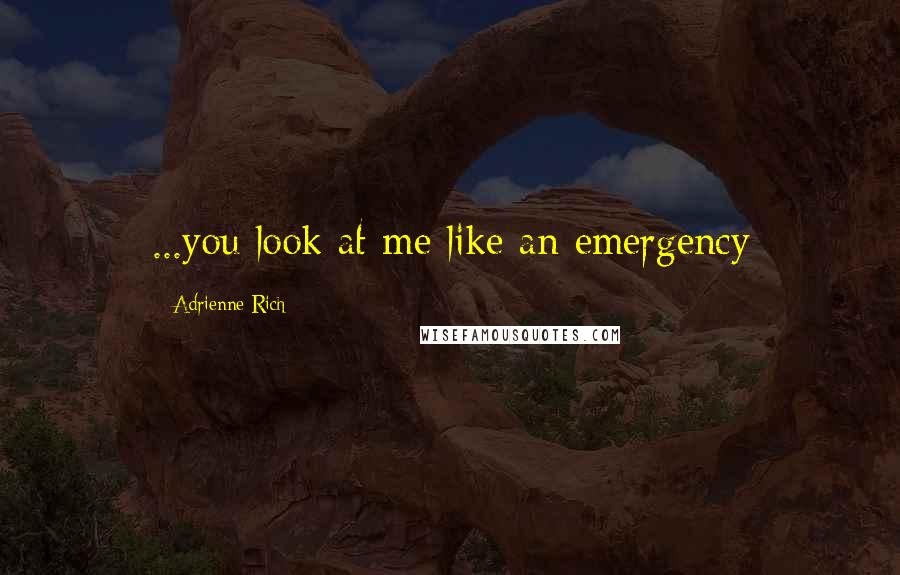 Adrienne Rich quotes: ...you look at me like an emergency