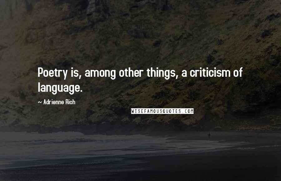 Adrienne Rich quotes: Poetry is, among other things, a criticism of language.