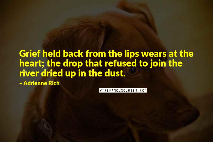 Adrienne Rich quotes: Grief held back from the lips wears at the heart; the drop that refused to join the river dried up in the dust.