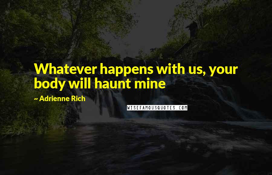 Adrienne Rich quotes: Whatever happens with us, your body will haunt mine