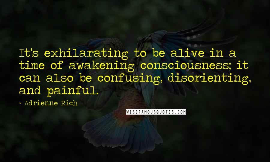 Adrienne Rich quotes: It's exhilarating to be alive in a time of awakening consciousness; it can also be confusing, disorienting, and painful.