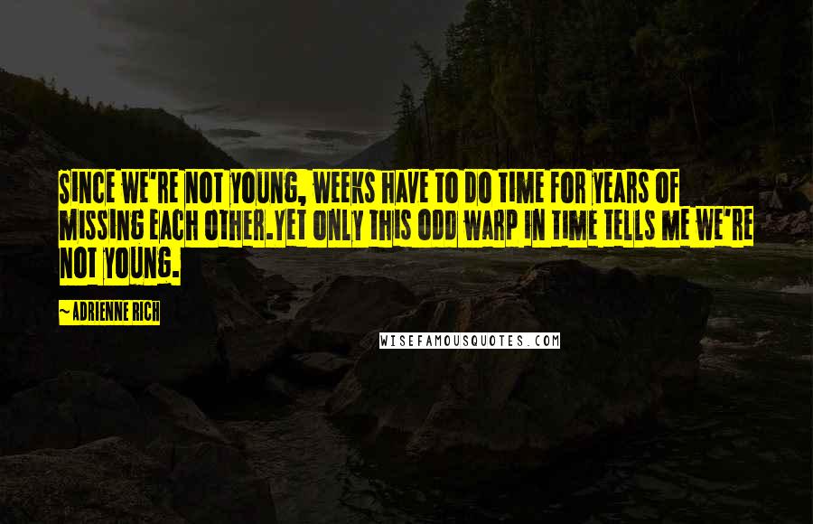 Adrienne Rich quotes: Since we're not young, weeks have to do time for years of missing each other.Yet only this odd warp in time tells me we're not young.
