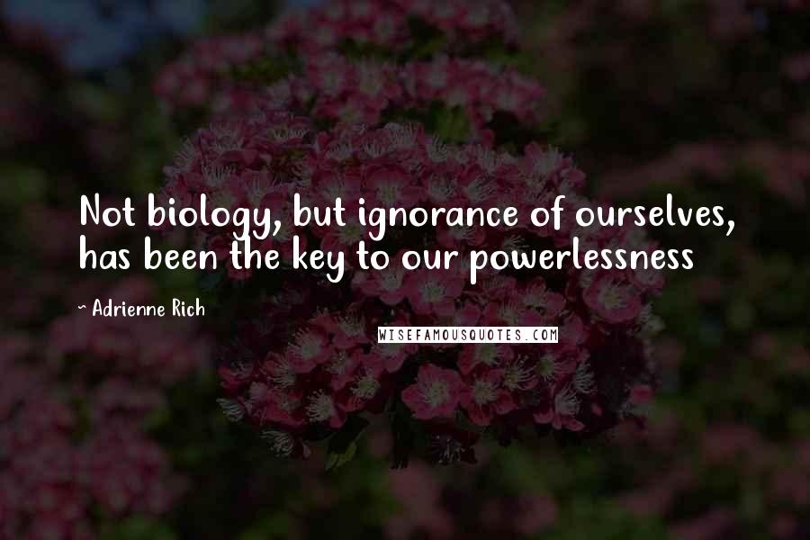 Adrienne Rich quotes: Not biology, but ignorance of ourselves, has been the key to our powerlessness