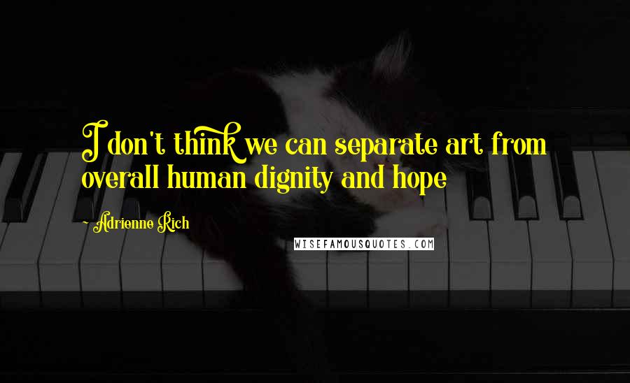 Adrienne Rich quotes: I don't think we can separate art from overall human dignity and hope