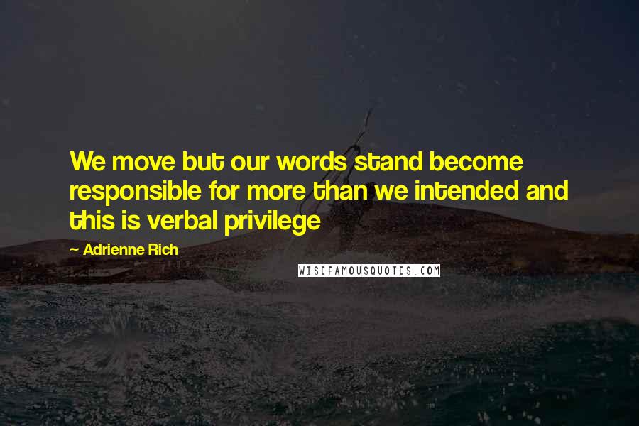 Adrienne Rich quotes: We move but our words stand become responsible for more than we intended and this is verbal privilege