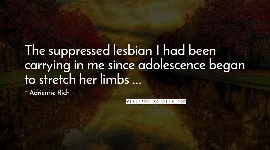 Adrienne Rich quotes: The suppressed lesbian I had been carrying in me since adolescence began to stretch her limbs ...