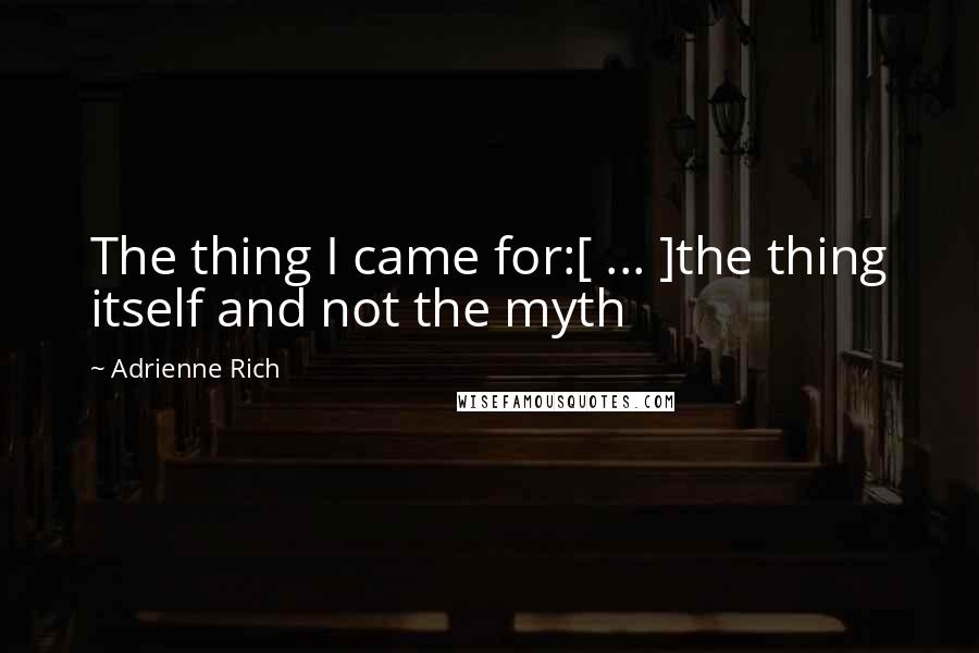 Adrienne Rich quotes: The thing I came for:[ ... ]the thing itself and not the myth