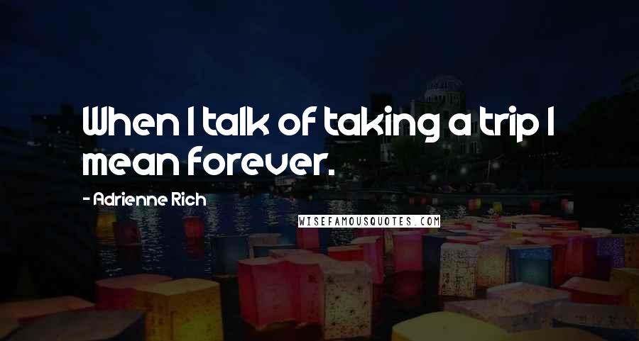 Adrienne Rich quotes: When I talk of taking a trip I mean forever.