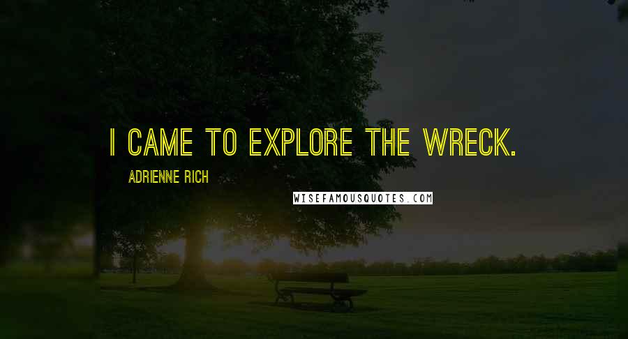 Adrienne Rich quotes: I came to explore the wreck.
