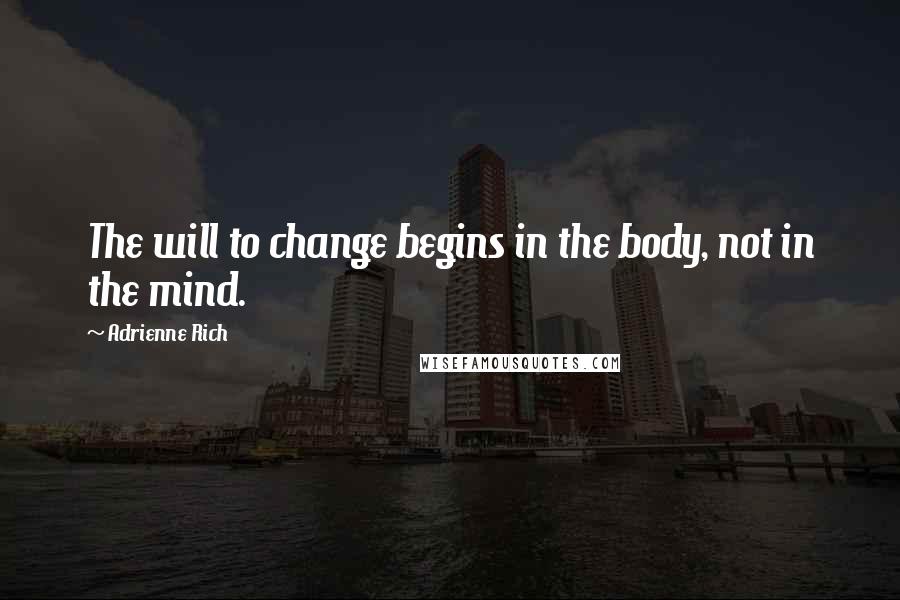 Adrienne Rich quotes: The will to change begins in the body, not in the mind.