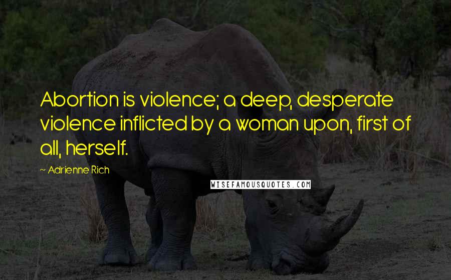 Adrienne Rich quotes: Abortion is violence; a deep, desperate violence inflicted by a woman upon, first of all, herself.