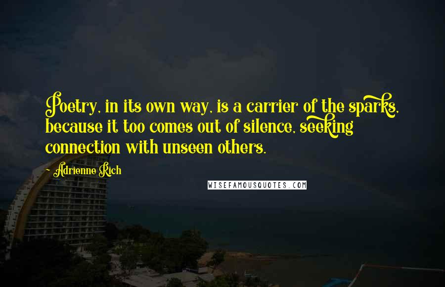 Adrienne Rich quotes: Poetry, in its own way, is a carrier of the sparks, because it too comes out of silence, seeking connection with unseen others.