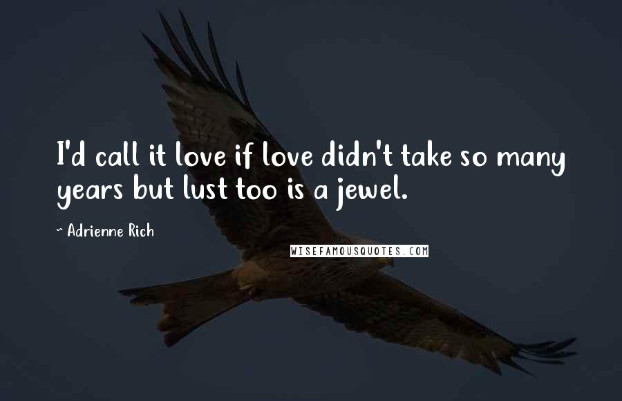 Adrienne Rich quotes: I'd call it love if love didn't take so many years but lust too is a jewel.