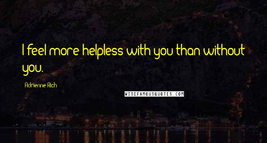 Adrienne Rich quotes: I feel more helpless with you than without you.