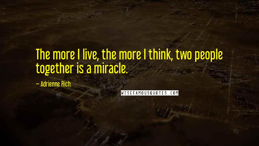 Adrienne Rich quotes: The more I live, the more I think, two people together is a miracle.