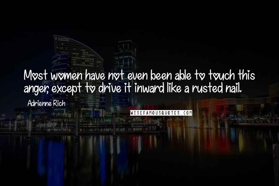 Adrienne Rich quotes: Most women have not even been able to touch this anger, except to drive it inward like a rusted nail.