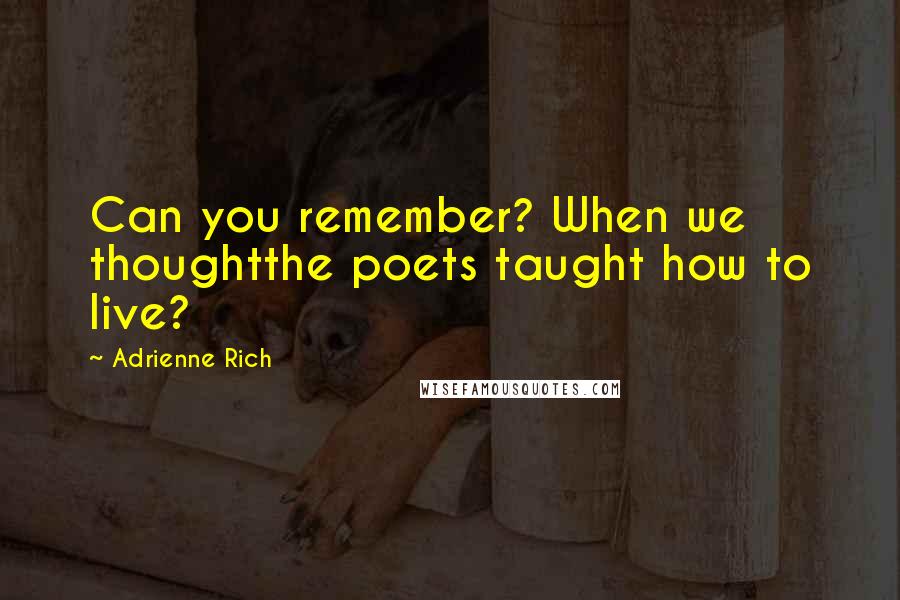 Adrienne Rich quotes: Can you remember? When we thoughtthe poets taught how to live?