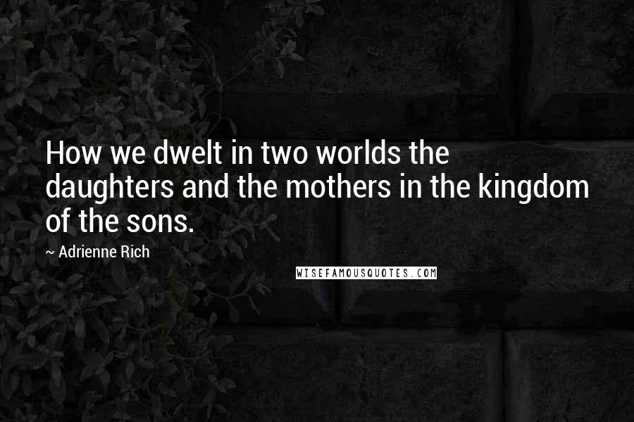 Adrienne Rich quotes: How we dwelt in two worlds the daughters and the mothers in the kingdom of the sons.