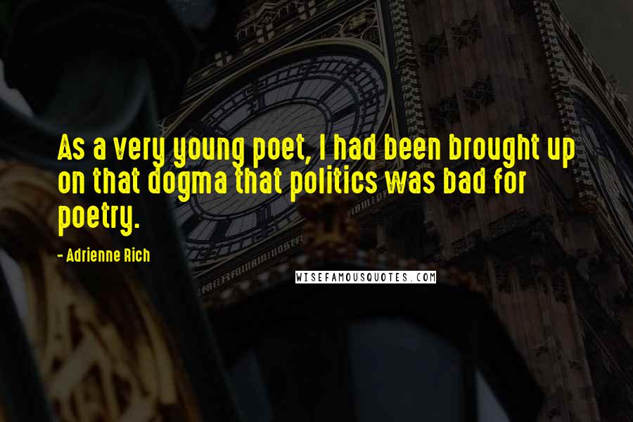 Adrienne Rich quotes: As a very young poet, I had been brought up on that dogma that politics was bad for poetry.