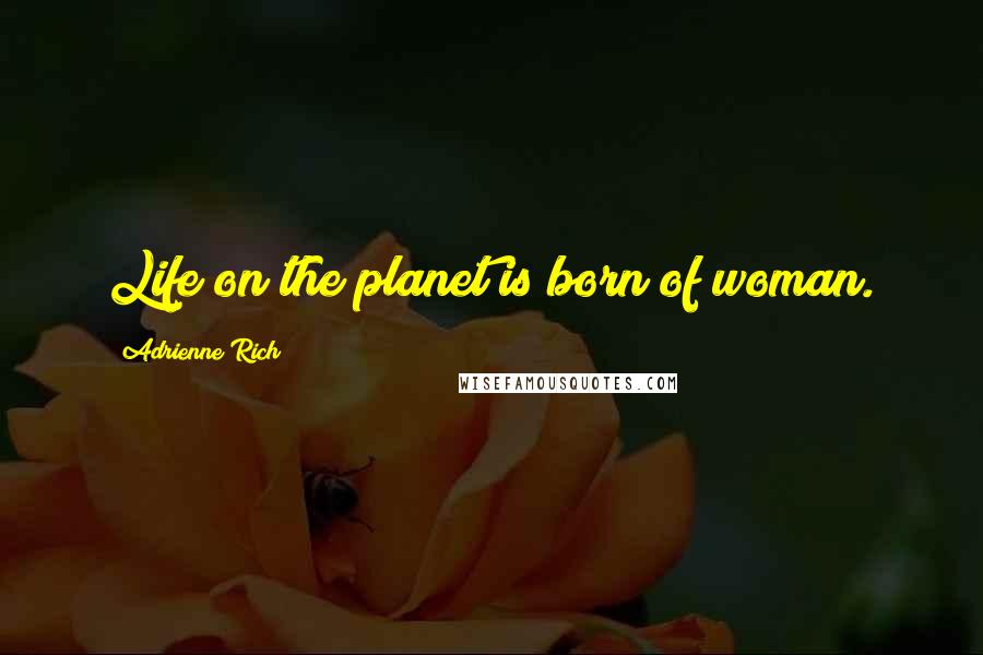 Adrienne Rich quotes: Life on the planet is born of woman.