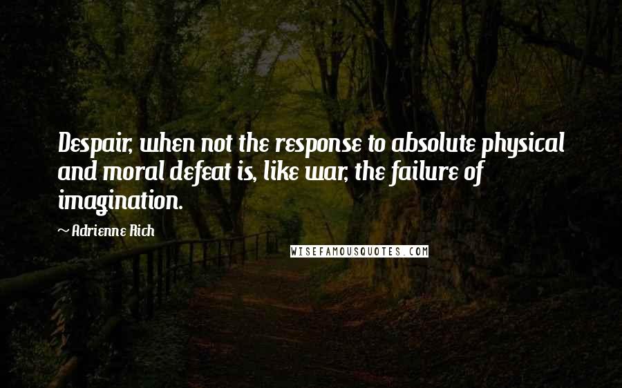 Adrienne Rich quotes: Despair, when not the response to absolute physical and moral defeat is, like war, the failure of imagination.