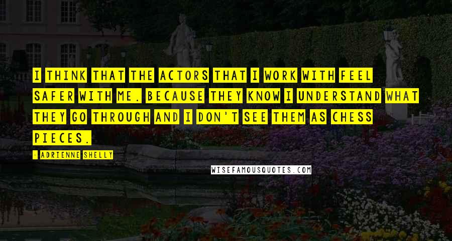 Adrienne Shelly quotes: I think that the actors that I work with feel safer with me. Because they know I understand what they go through and I don't see them as chess pieces.