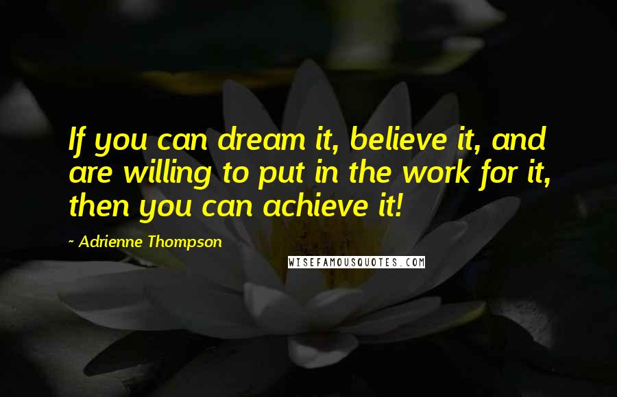 Adrienne Thompson quotes: If you can dream it, believe it, and are willing to put in the work for it, then you can achieve it!