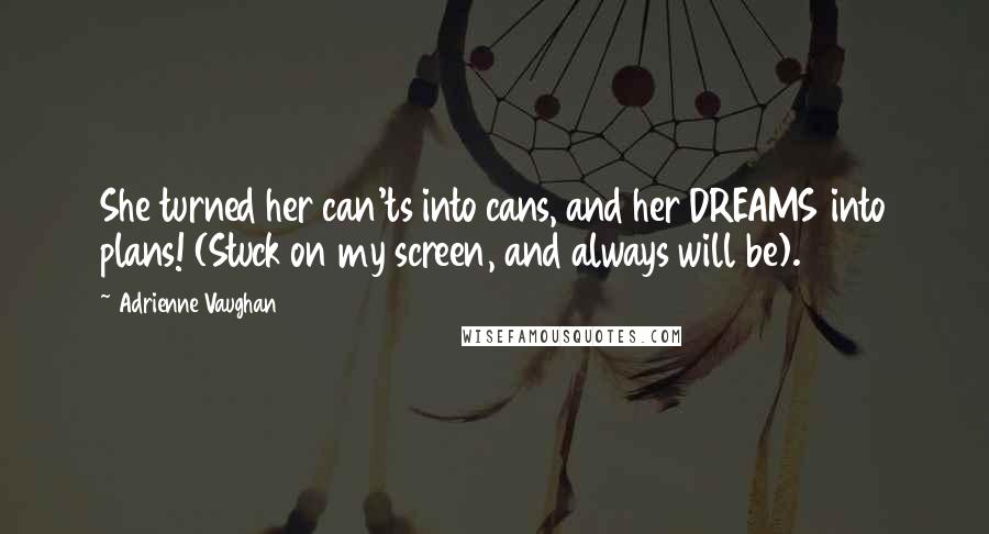 Adrienne Vaughan quotes: She turned her can'ts into cans, and her DREAMS into plans! (Stuck on my screen, and always will be).