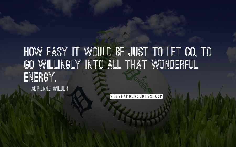 Adrienne Wilder quotes: How easy it would be just to let go, to go willingly into all that wonderful energy.