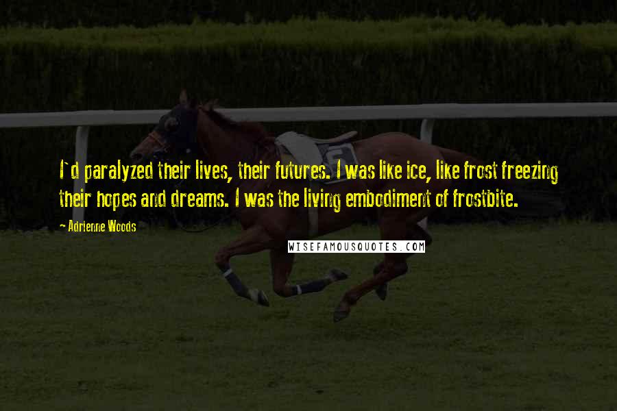 Adrienne Woods quotes: I'd paralyzed their lives, their futures. I was like ice, like frost freezing their hopes and dreams. I was the living embodiment of frostbite.