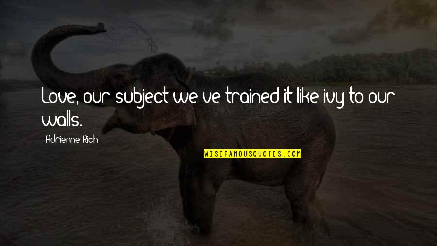 Adrienne's Quotes By Adrienne Rich: Love, our subject:we've trained it like ivy to Adrienne's Quotes By Adrienne Rich: Love, our subject:we've trained it like ivy to