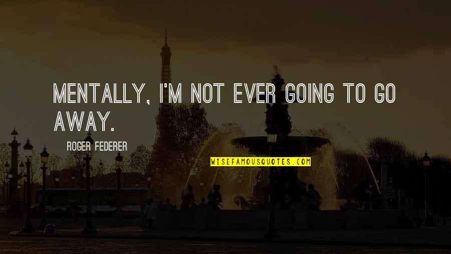 Adulterations Quotes By Roger Federer: Mentally, I'm not ever going to go away. Adulterations Quotes By Roger Federer: Mentally, I'm not ever going to go away.
