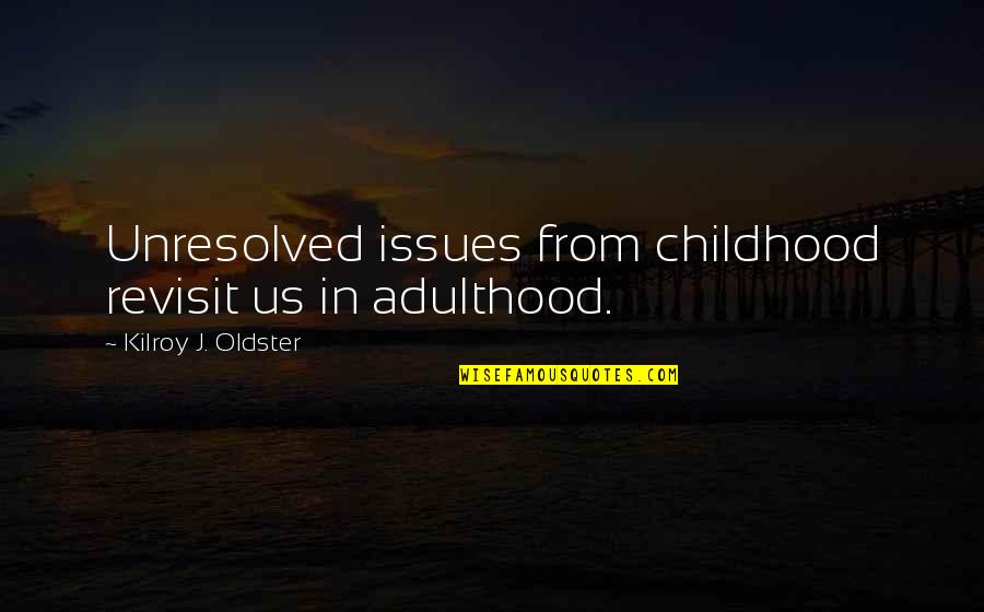 Adulthood Best Quotes By Kilroy J. Oldster: Unresolved issues from childhood revisit us in adulthood. Adulthood Best Quotes By Kilroy J. Oldster: Unresolved issues from childhood revisit us in adulthood.