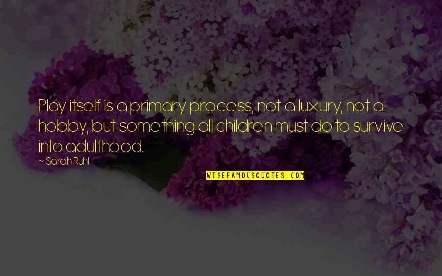Adulthood Best Quotes By Sarah Ruhl: Play itself is a primary process, not a Adulthood Best Quotes By Sarah Ruhl: Play itself is a primary process, not a